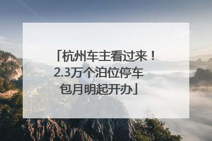 杭州车主看过来！2.3万个泊位停车包月明起开办